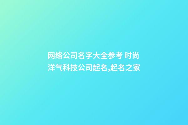 网络公司名字大全参考 时尚洋气科技公司起名,起名之家